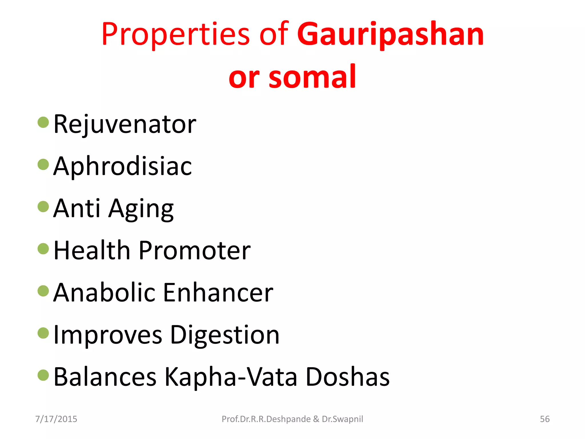 Properties of Gauripashan
or somal
Rejuvenator
Aphrodisiac
Anti Aging
Health Promoter
Anabolic Enhancer
Improves Digestion
Balances Kapha-Vata Doshas
7/17/2015 56Prof.Dr.R.R.Deshpande & Dr.Swapnil
 