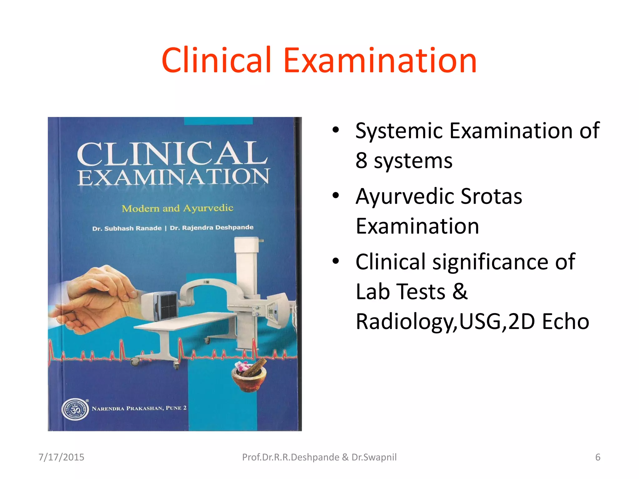 7/17/2015 Prof.Dr.R.R.Deshpande & Dr.Swapnil 6
Clinical Examination
• Systemic Examination of
8 systems
• Ayurvedic Srotas
Examination
• Clinical significance of
Lab Tests &
Radiology,USG,2D Echo
 