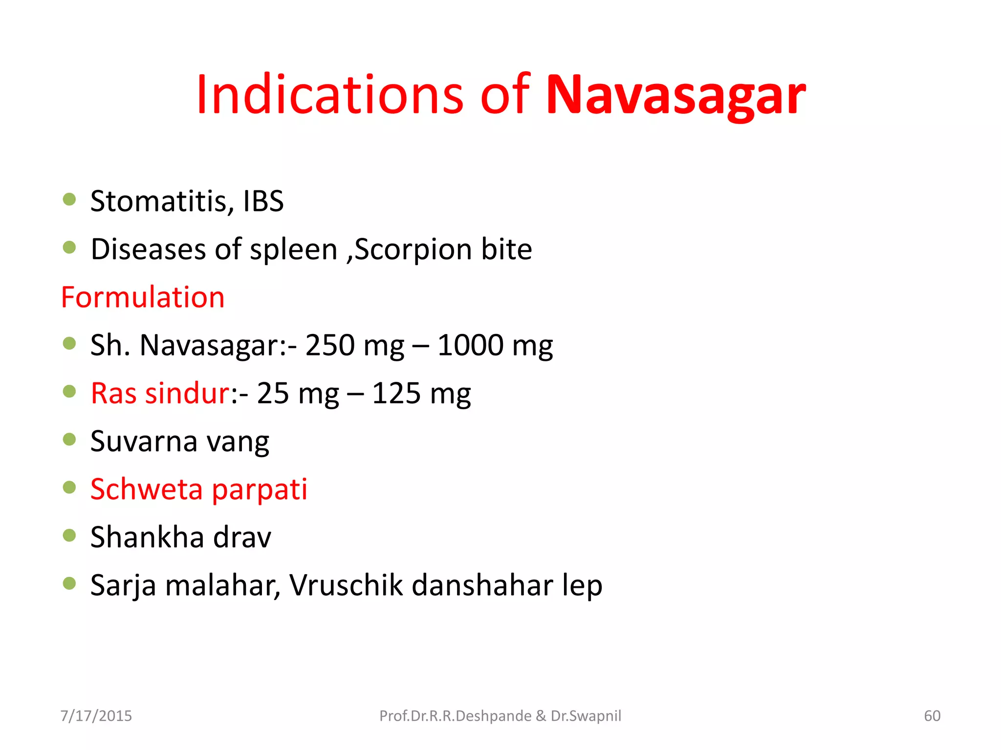 Indications of Navasagar
 Stomatitis, IBS
 Diseases of spleen ,Scorpion bite
Formulation
 Sh. Navasagar:- 250 mg – 1000 mg
 Ras sindur:- 25 mg – 125 mg
 Suvarna vang
 Schweta parpati
 Shankha drav
 Sarja malahar, Vruschik danshahar lep
7/17/2015 60Prof.Dr.R.R.Deshpande & Dr.Swapnil
 