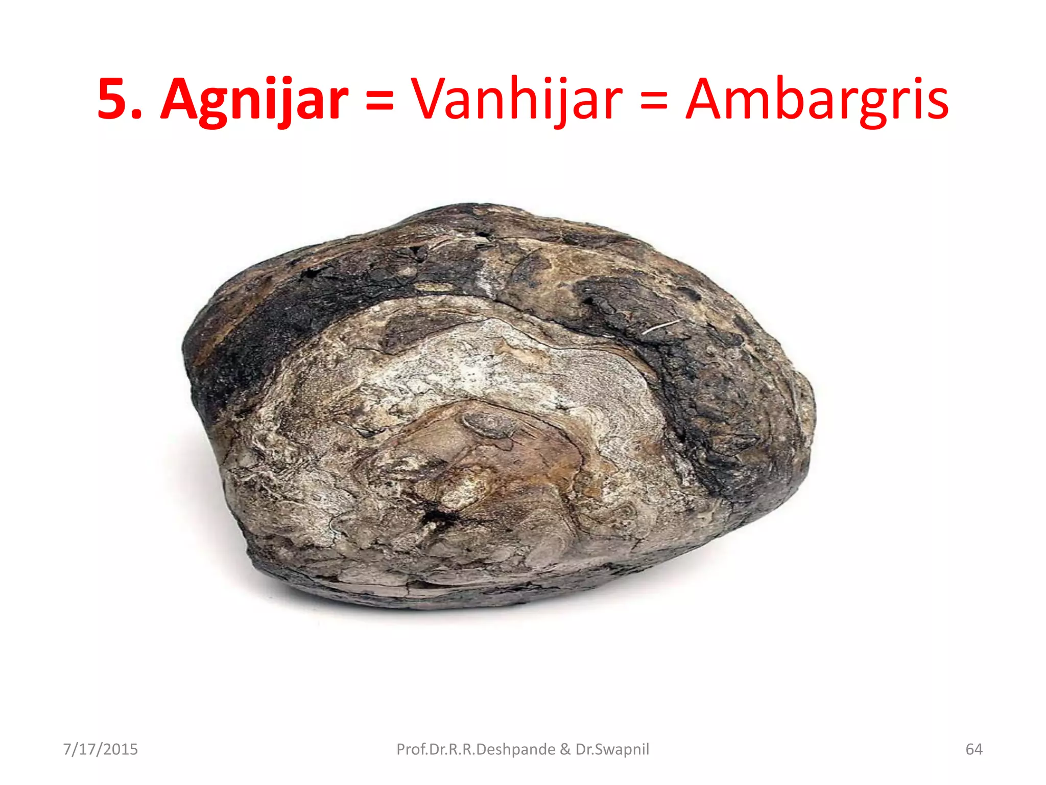 5. Agnijar = Vanhijar = Ambargris
7/17/2015 64Prof.Dr.R.R.Deshpande & Dr.Swapnil
 