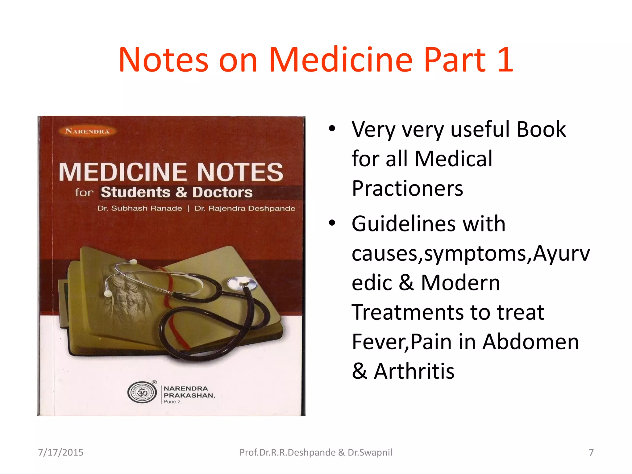 7/17/2015 Prof.Dr.R.R.Deshpande & Dr.Swapnil 7
Notes on Medicine Part 1
• Very very useful Book
for all Medical
Practioners
• Guidelines with
causes,symptoms,Ayurv
edic & Modern
Treatments to treat
Fever,Pain in Abdomen
& Arthritis
 