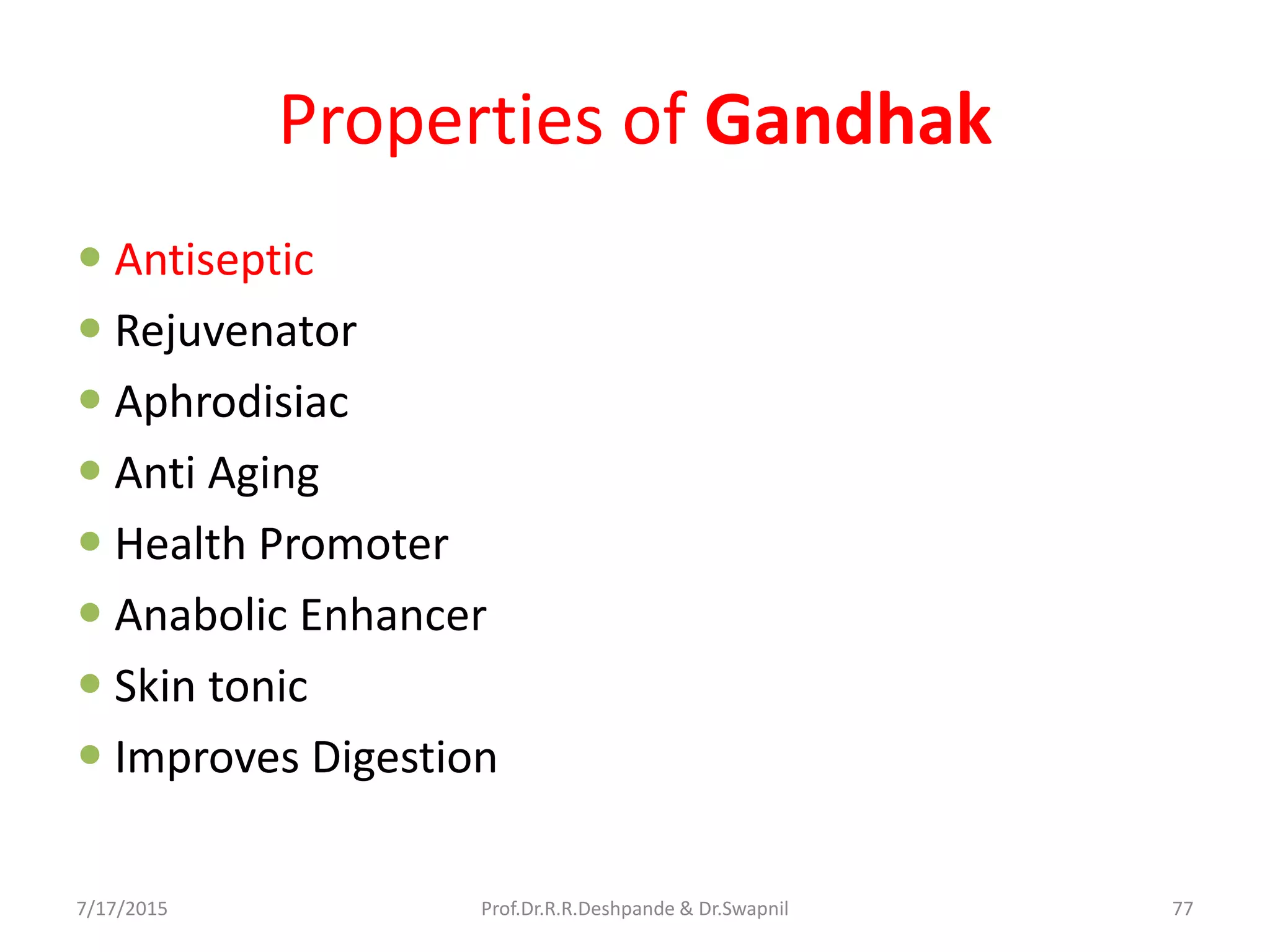 Properties of Gandhak
 Antiseptic
 Rejuvenator
 Aphrodisiac
 Anti Aging
 Health Promoter
 Anabolic Enhancer
 Skin tonic
 Improves Digestion
7/17/2015 77Prof.Dr.R.R.Deshpande & Dr.Swapnil
 