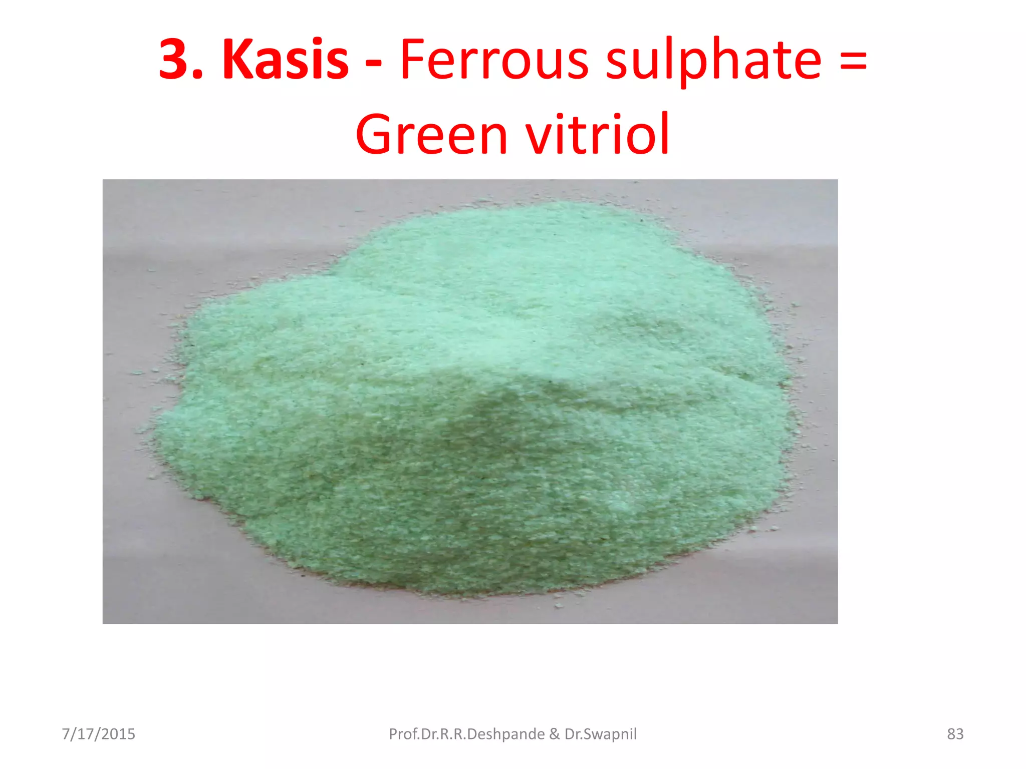 3. Kasis - Ferrous sulphate =
Green vitriol
7/17/2015 83Prof.Dr.R.R.Deshpande & Dr.Swapnil
 