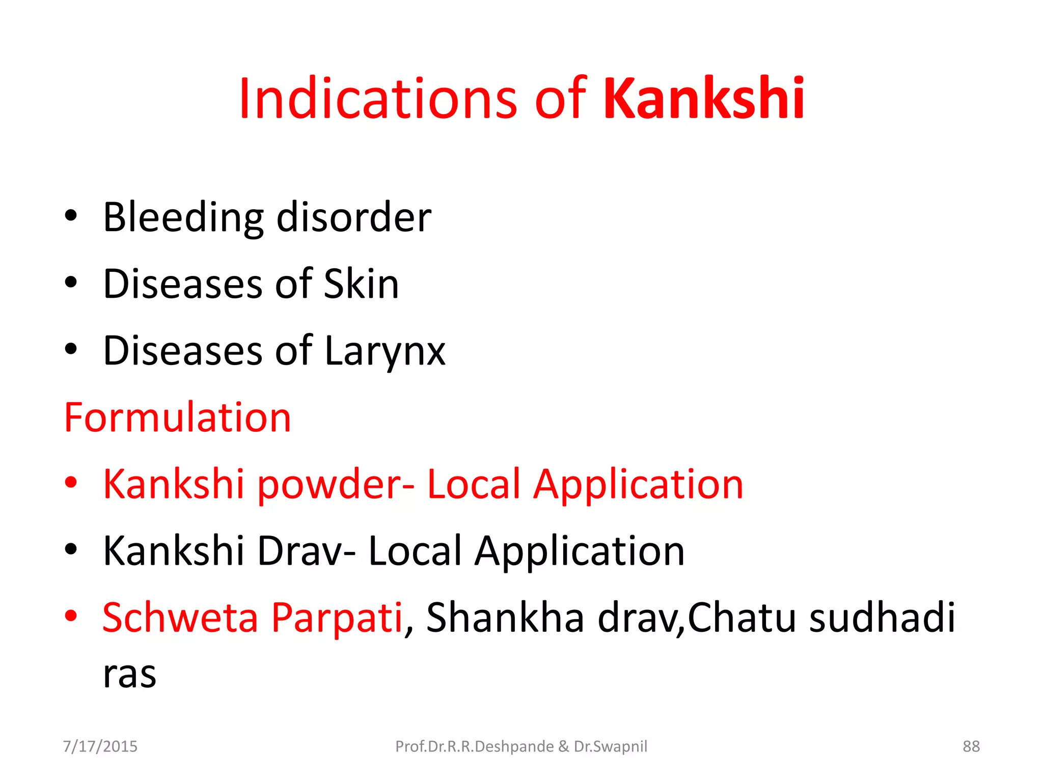 Indications of Kankshi
• Bleeding disorder
• Diseases of Skin
• Diseases of Larynx
Formulation
• Kankshi powder- Local Application
• Kankshi Drav- Local Application
• Schweta Parpati, Shankha drav,Chatu sudhadi
ras
7/17/2015 88Prof.Dr.R.R.Deshpande & Dr.Swapnil
 