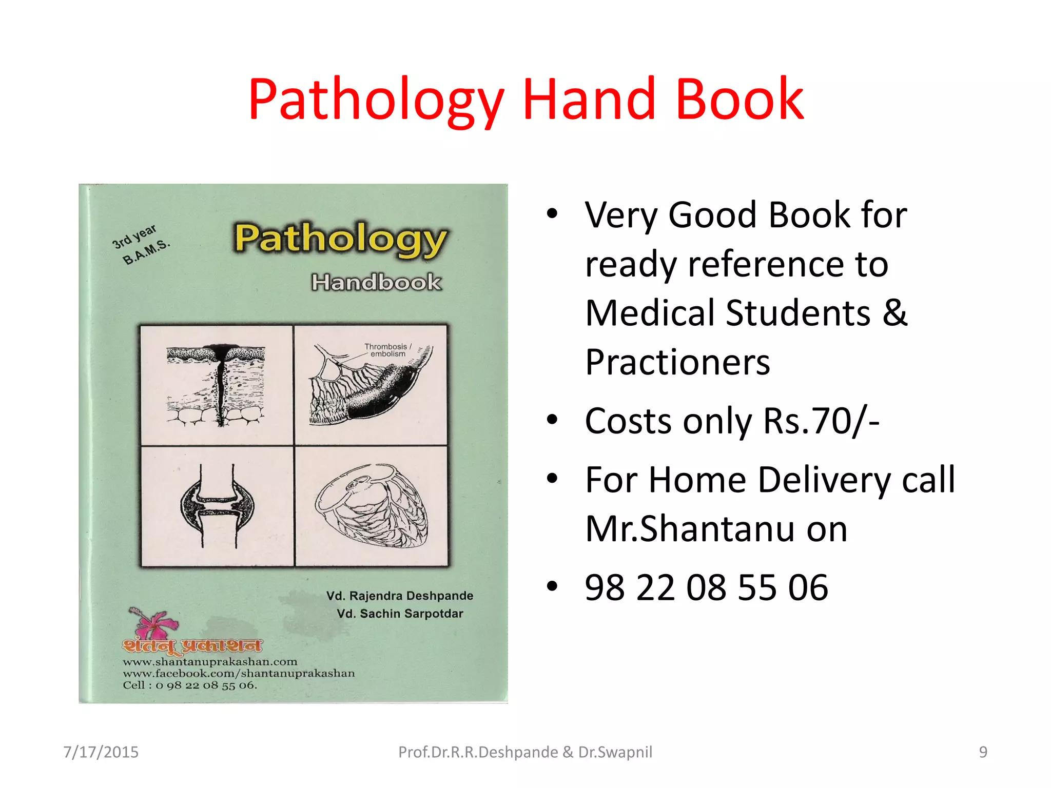 Pathology Hand Book
• Very Good Book for
ready reference to
Medical Students &
Practioners
• Costs only Rs.70/-
• For Home Delivery call
Mr.Shantanu on
• 98 22 08 55 06
7/17/2015 9Prof.Dr.R.R.Deshpande & Dr.Swapnil
 