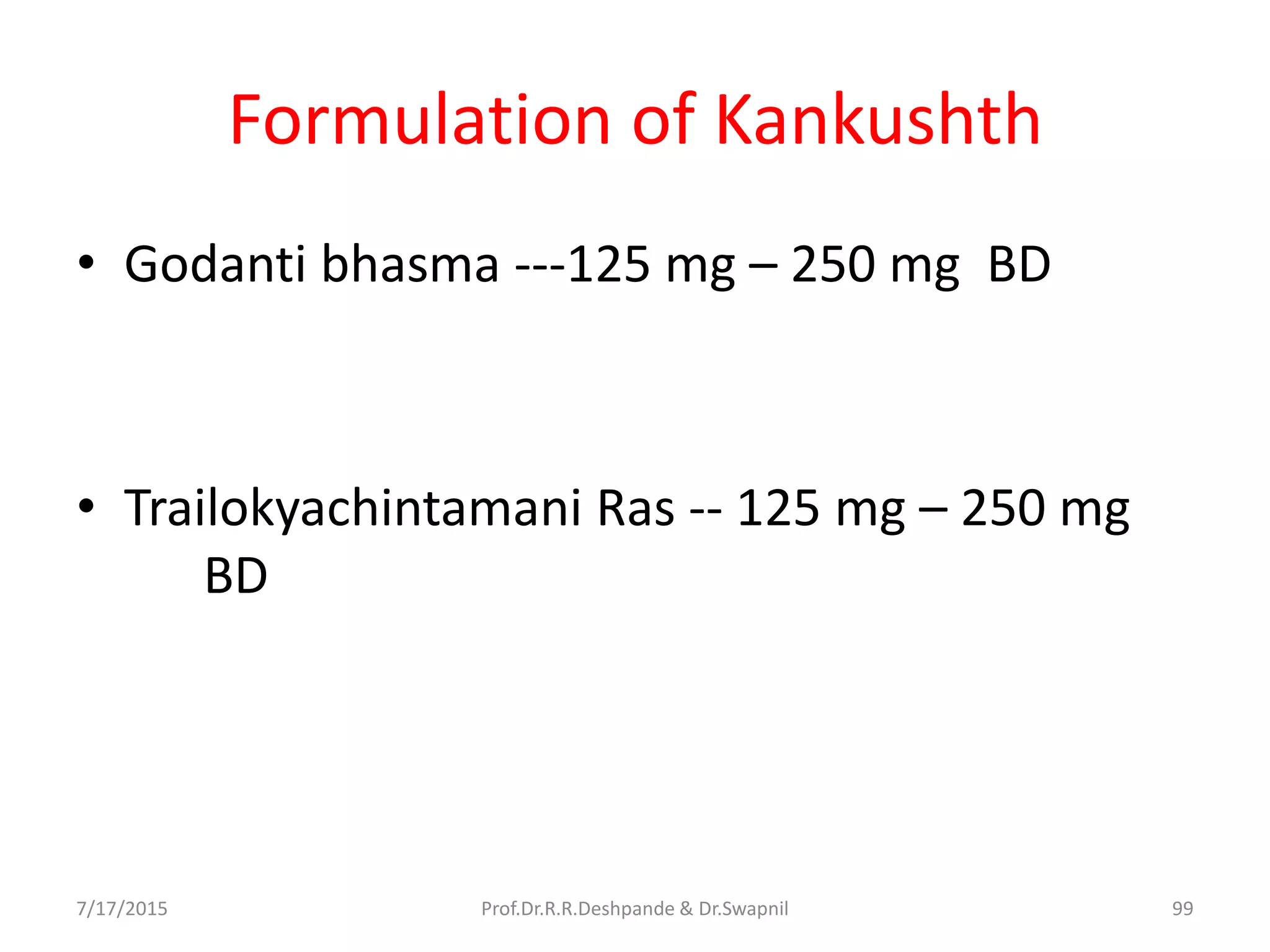 Formulation of Kankushth
• Godanti bhasma ---125 mg – 250 mg BD
• Trailokyachintamani Ras -- 125 mg – 250 mg
BD
7/17/2015 99Prof.Dr.R.R.Deshpande & Dr.Swapnil
 