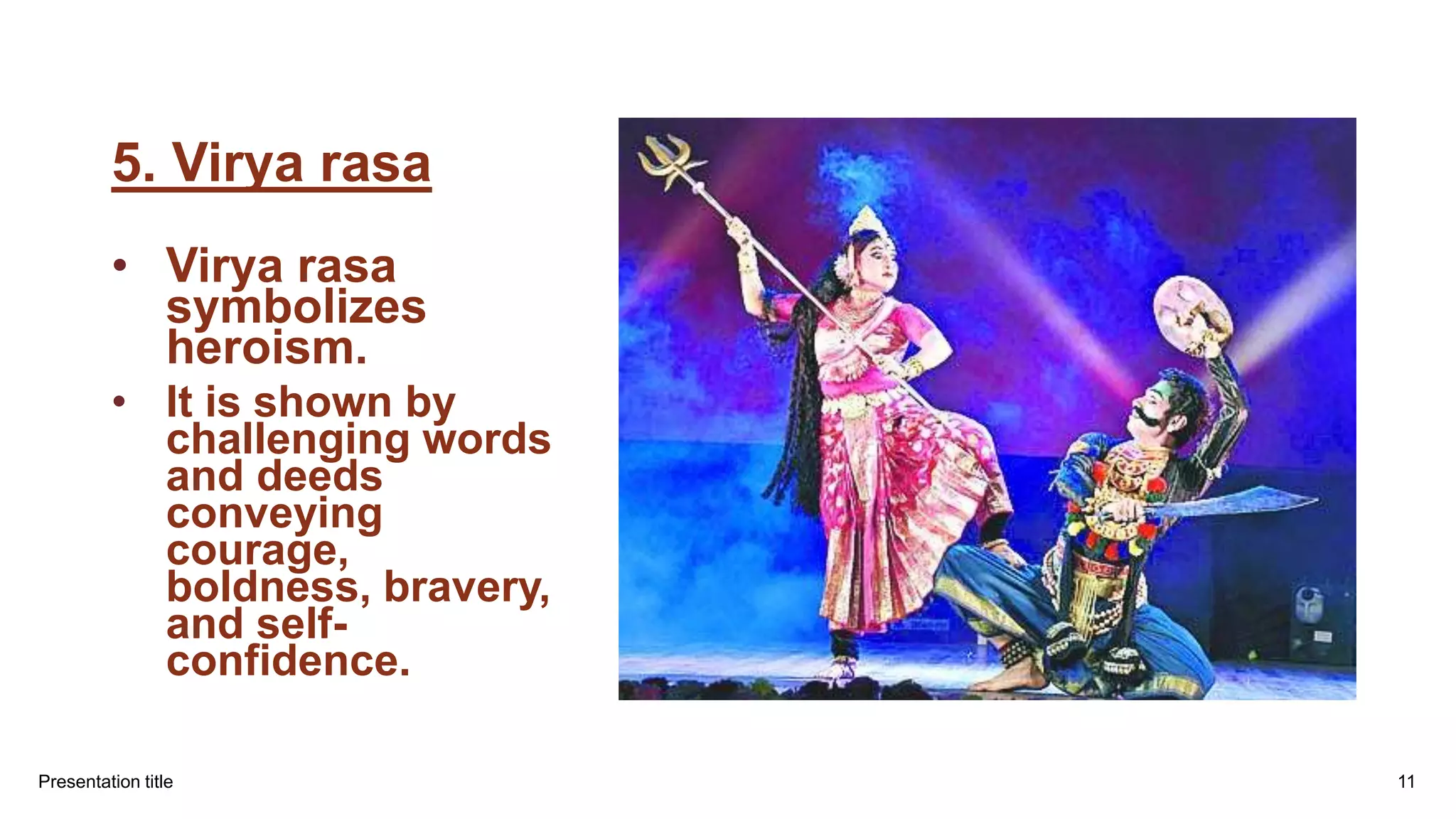 5. Virya rasa
• Virya rasa
symbolizes
heroism.
• It is shown by
challenging words
and deeds
conveying
courage,
boldness, bravery,
and self-
confidence.
Presentation title 11
 