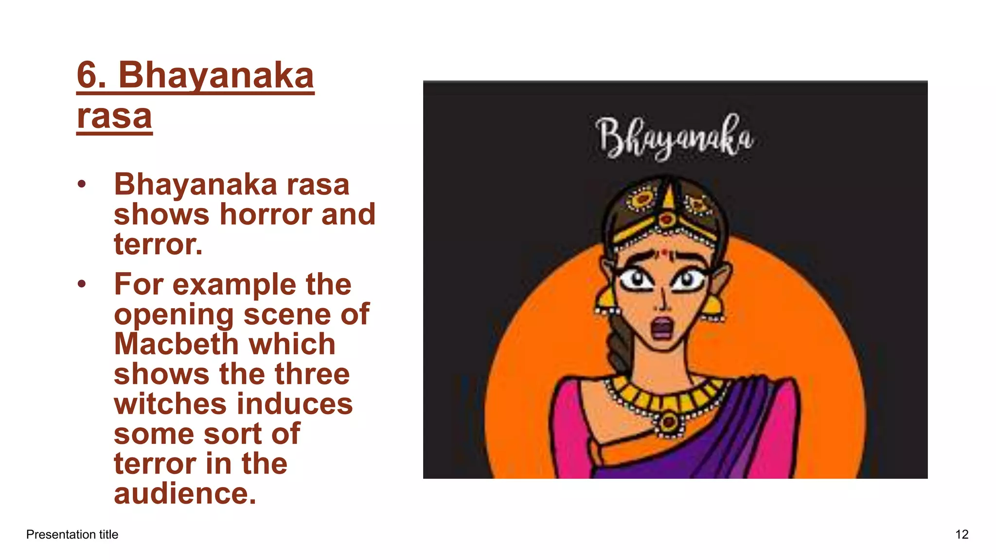 6. Bhayanaka
rasa
• Bhayanaka rasa
shows horror and
terror.
• For example the
opening scene of
Macbeth which
shows the three
witches induces
some sort of
terror in the
audience.
Presentation title 12
 