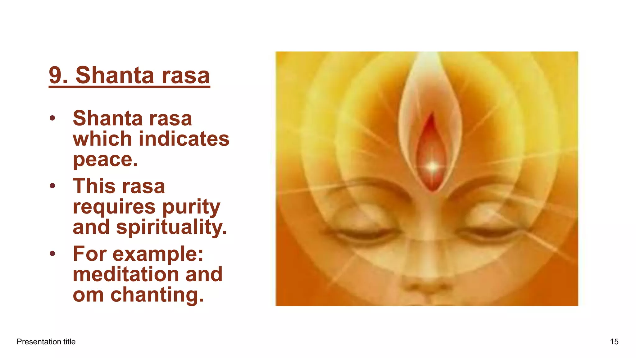 9. Shanta rasa
• Shanta rasa
which indicates
peace.
• This rasa
requires purity
and spirituality.
• For example:
meditation and
om chanting.
Presentation title 15
 