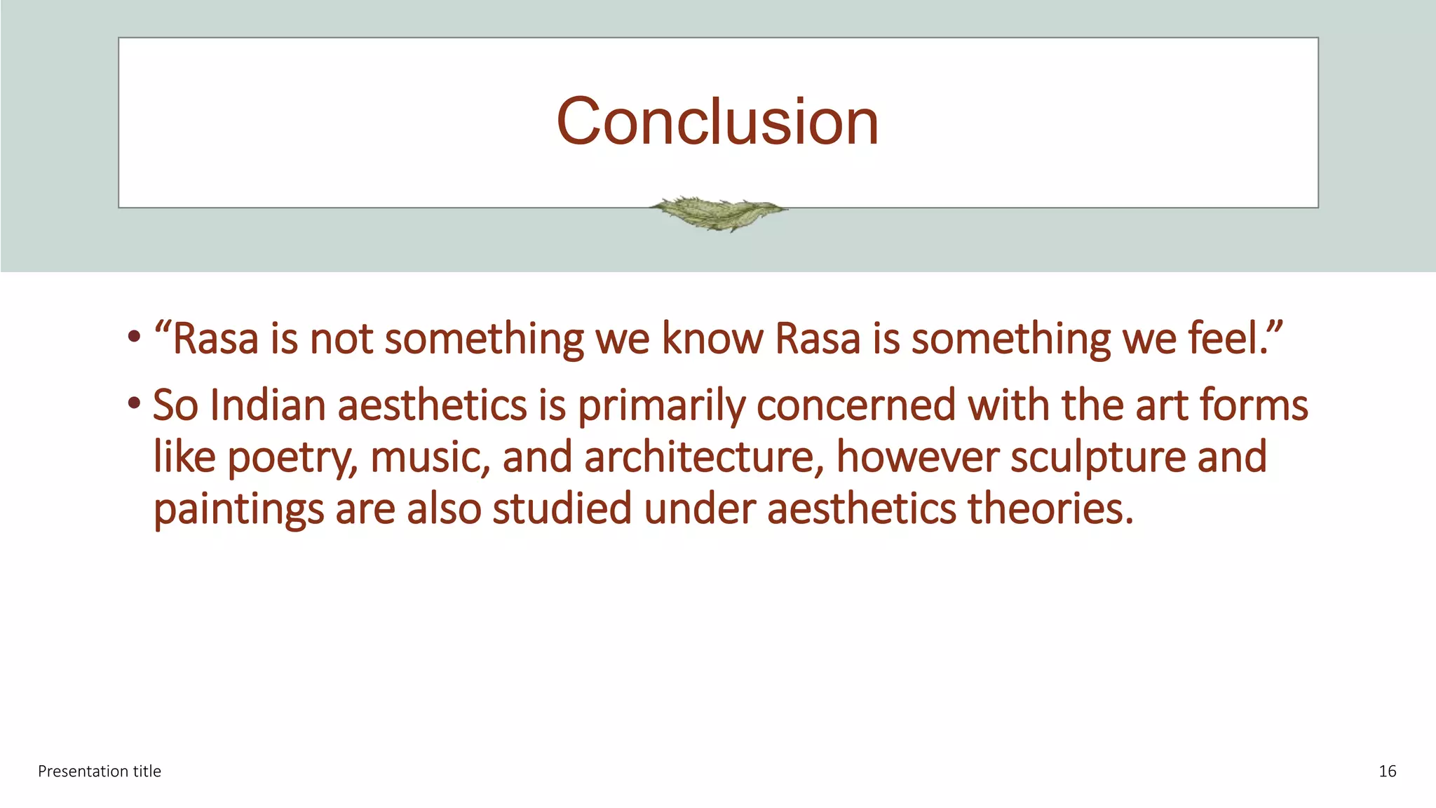 Conclusion
Presentation title 16
• “Rasa is not something we know Rasa is something we feel.”
• So Indian aesthetics is primarily concerned with the art forms
like poetry, music, and architecture, however sculpture and
paintings are also studied under aesthetics theories.
 