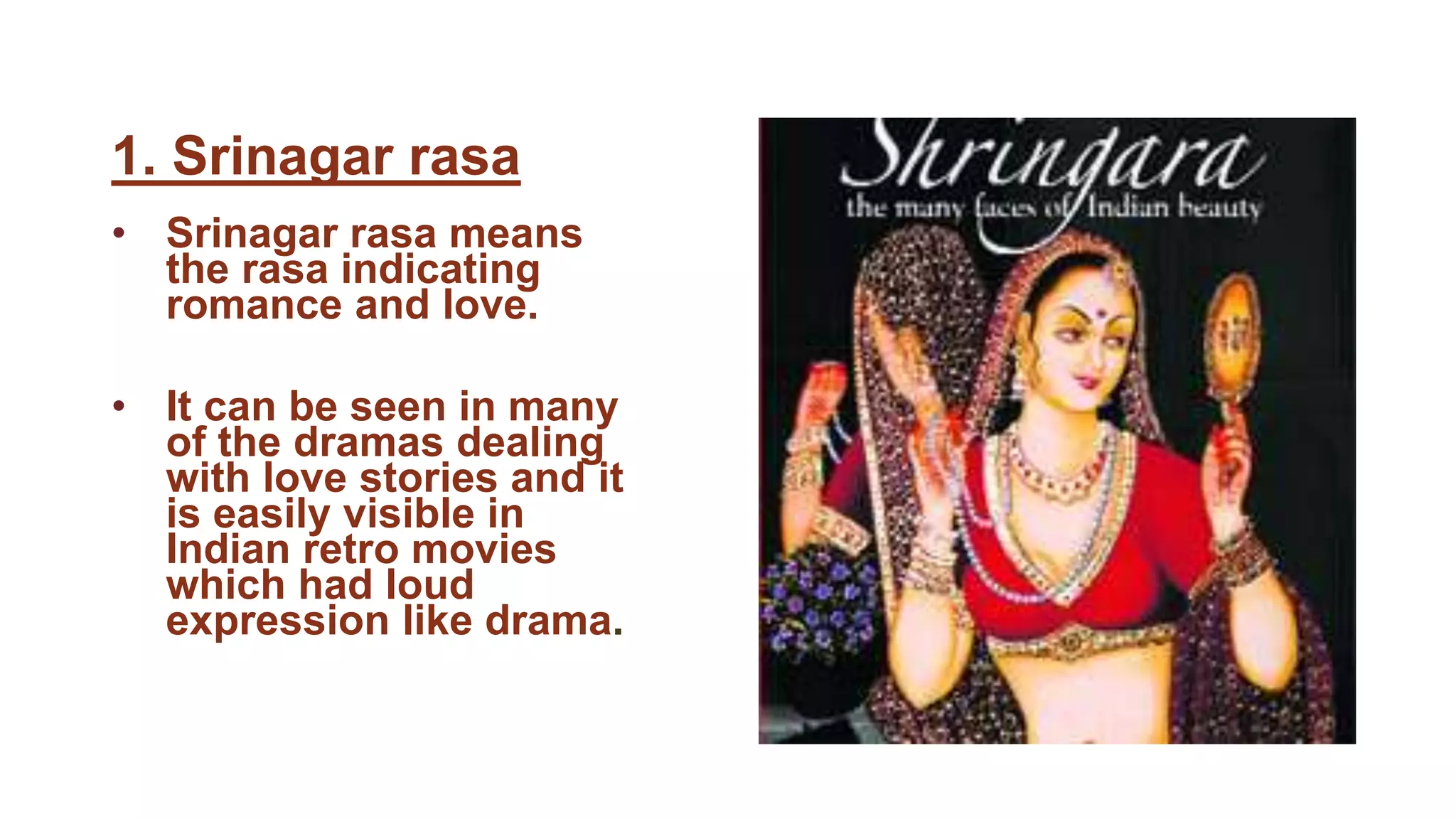 1. Srinagar rasa
• Srinagar rasa means
the rasa indicating
romance and love.
• It can be seen in many
of the dramas dealing
with love stories and it
is easily visible in
Indian retro movies
which had loud
expression like drama.
 