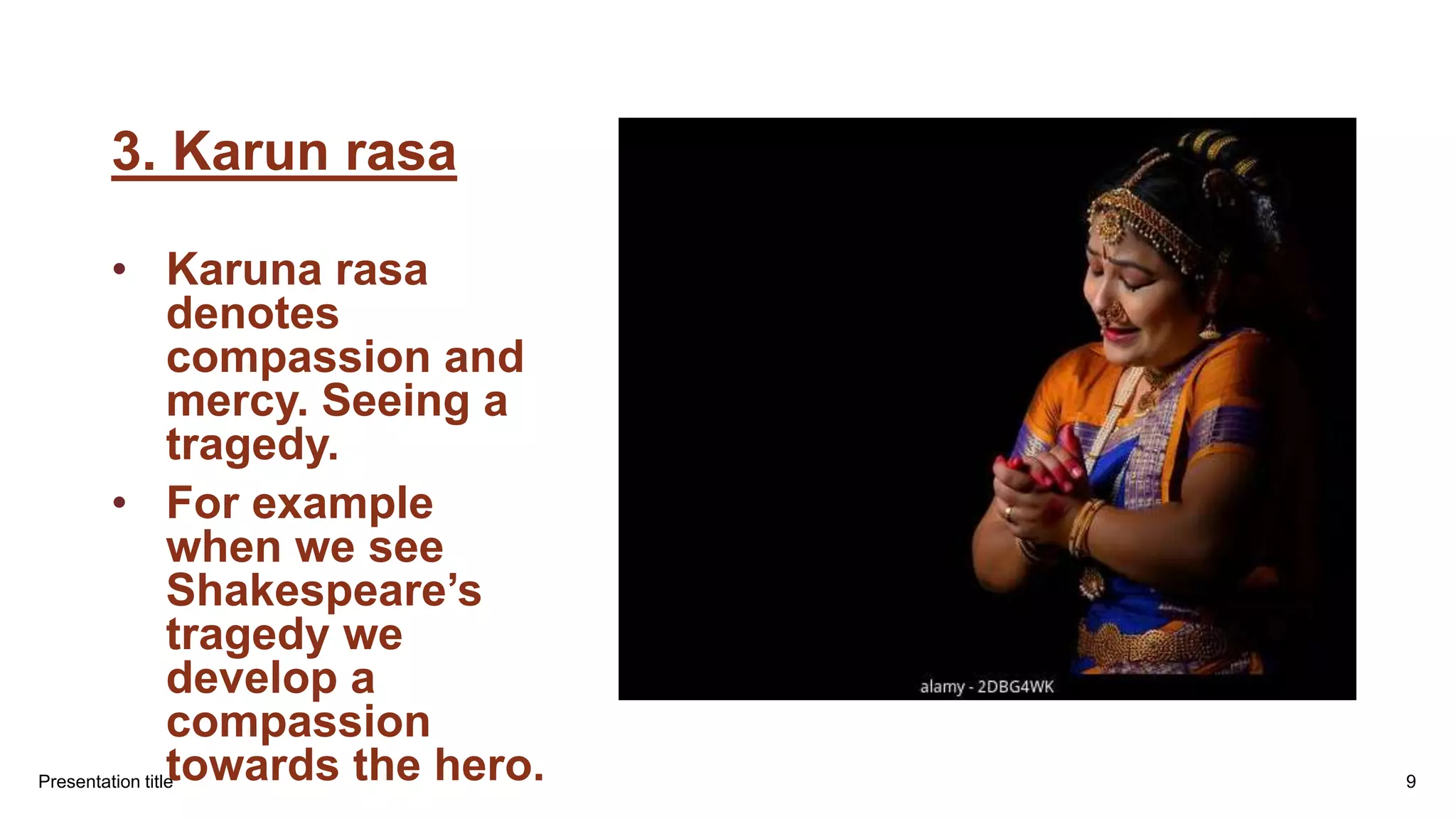 3. Karun rasa
• Karuna rasa
denotes
compassion and
mercy. Seeing a
tragedy.
• For example
when we see
Shakespeare’s
tragedy we
develop a
compassion
towards the hero.
Presentation title 9
 