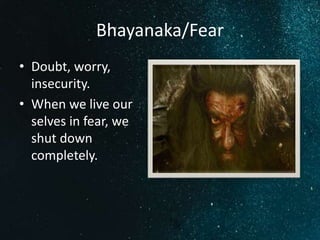 Bhayanaka/Fear
• Doubt, worry,
insecurity.
• When we live our
selves in fear, we
shut down
completely.
 