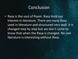 Conclusion
• Rasa is the soul of Poem. Rasa Hold our
interest in literature. There are many Rasa
used in literature and structured very well. It is
changed step by step but we don’t come to
know that when the Rasa is changed. No one
literature is interesting without Rasa.
 
