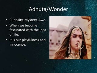 Adhuta/Wonder
• Curiosity, Mystery, Awe.
• When we become
fascinated with the idea
of life.
• It is our playfulness and
innocence.
 
