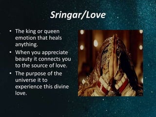 Sringar/Love
• The king or queen
emotion that heals
anything.
• When you appreciate
beauty it connects you
to the source of love.
• The purpose of the
universe it to
experience this divine
love.
 