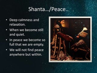 Shanta…/Peace..
• Deep calmness and
relaxation.
• When we become still
and quiet.
• In peace we become so
full that we are empty.
• We will not find peace
anywhere but within.
 