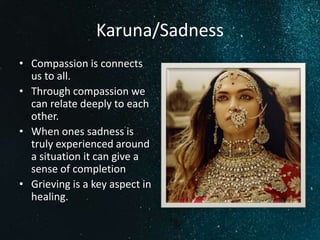 Karuna/Sadness
• Compassion is connects
us to all.
• Through compassion we
can relate deeply to each
other.
• When ones sadness is
truly experienced around
a situation it can give a
sense of completion
• Grieving is a key aspect in
healing.
 