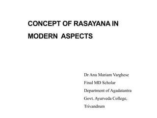 CONCEPT OF RASAYANA IN
MODERN ASPECTS
Dr Anu Mariam Varghese
Final MD Scholar
Department of Agadatantra
Govt. Ayurveda College,
Trivandrum
 
