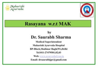 by
Dr. Saurabh Sharma
Medical Superintendent
Maharishi Ayurveda Hospital
BP-Block,Shalimar Bagh(W),Delhi
Tel:011-27479501,02,03
Web: www.ayurveda4you.in
Email: drsaurabhjpr@gmail.com
Rasayana w.r.t MAK
 