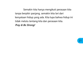 Semakin kita hanya mengikuti perasaan kita
tanpa berpikir panjang, semakin kita lari dari
kenyataan hidup yang ada. Kita lupa bahwa hidup ini
tidak melulu tentang kita dan perasaan kita.
Pray & Be Strong!
21
 
