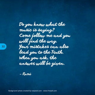 30
Do you know what the
music is saying?
Come follow me and you
will find the way.
Your mistakes can also
lead you to the Truth.
When you ask, the
answer will be given.
– Rumi
Background photo created by rawpixel.com - www.freepik.com
 