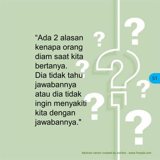 51
“Ada 2 alasan
kenapa orang
diam saat kita
bertanya.
Dia tidak tahu
jawabannya
atau dia tidak
ingin menyakiti
kita dengan
jawabannya."
Abstract vector created by starline - www.freepik.com
 