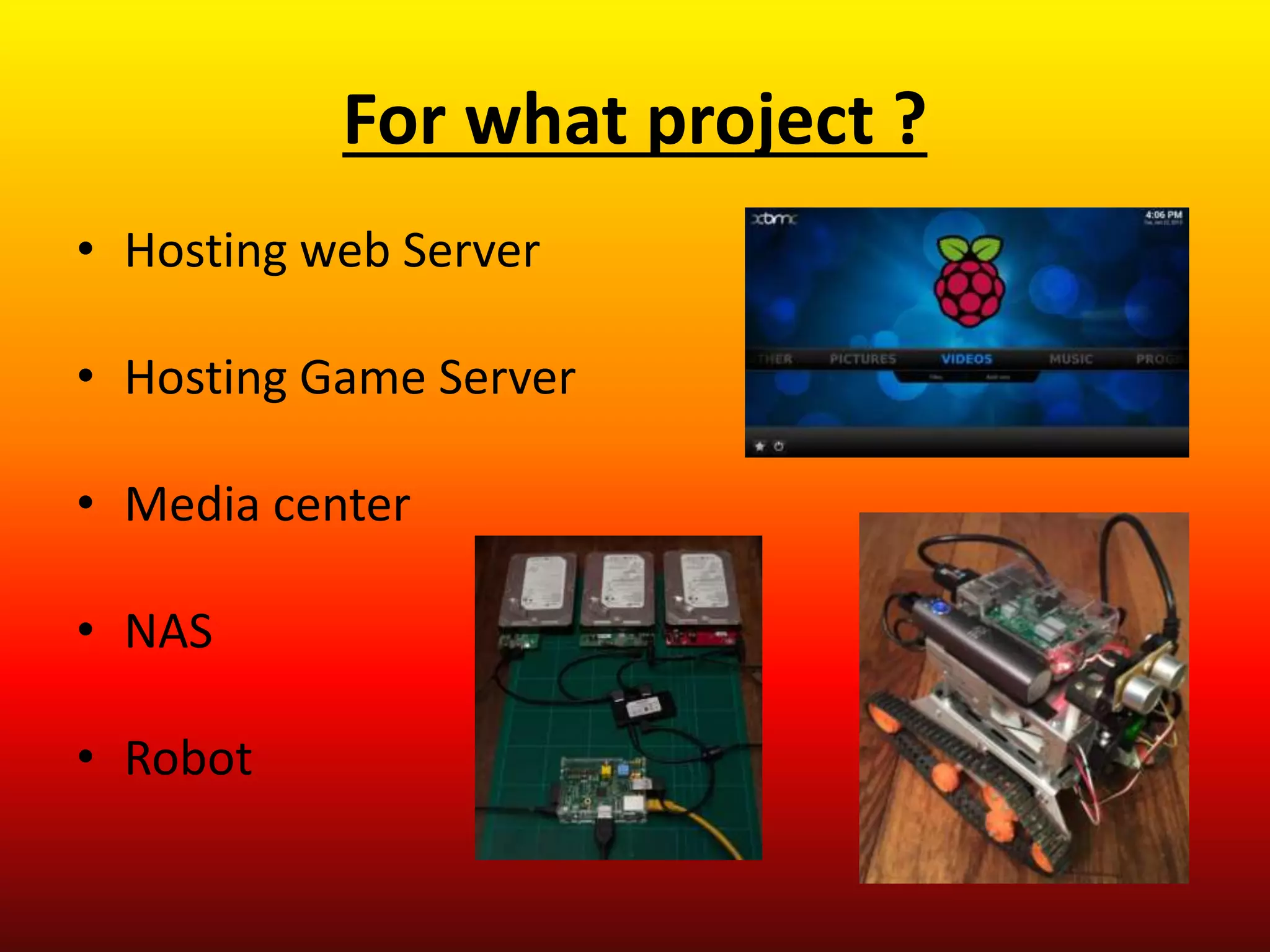 For what project ?
• Hosting web Server
• Hosting Game Server
• Media center
• NAS
• Robot
 