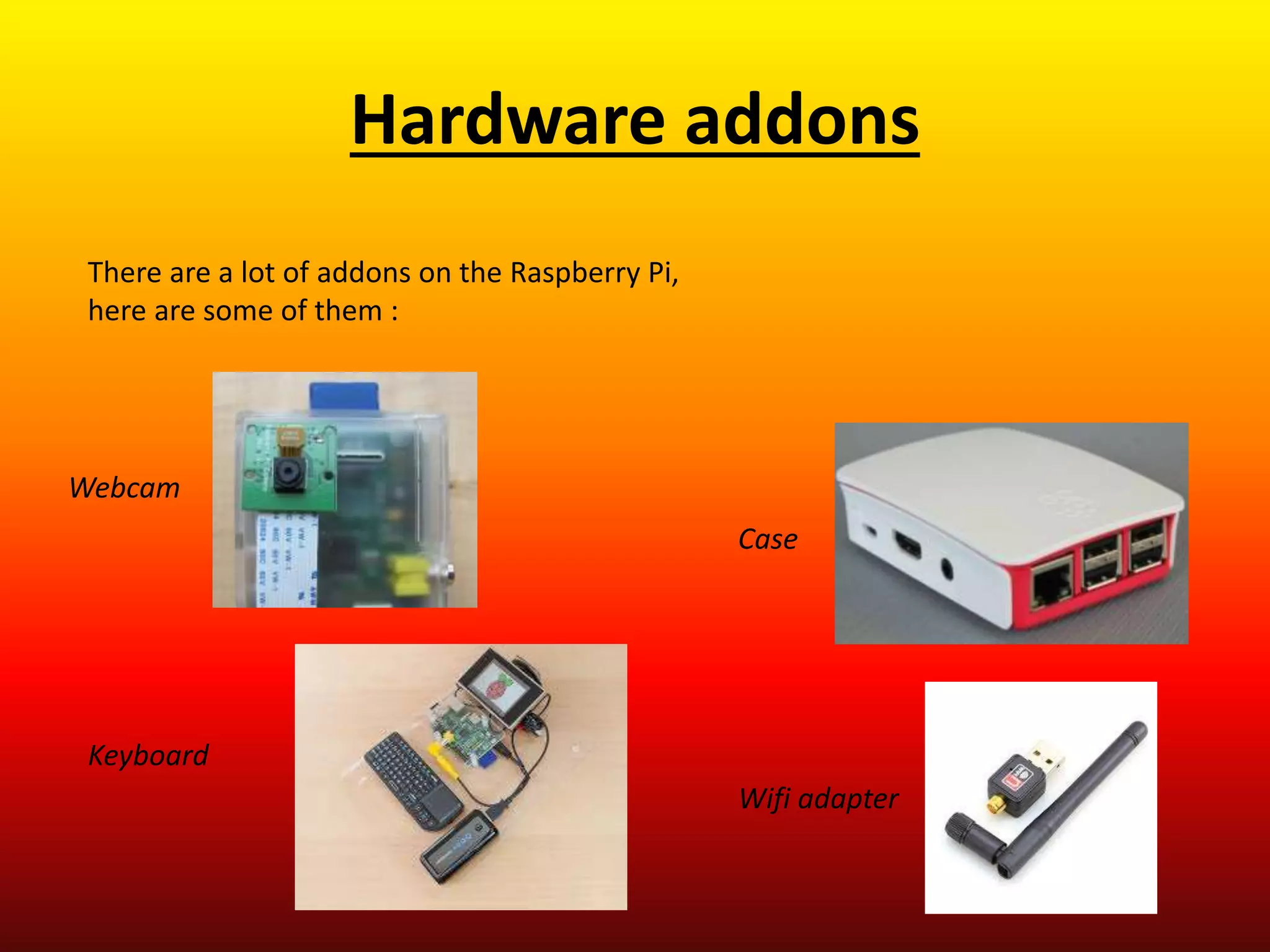 Hardware addons
There are a lot of addons on the Raspberry Pi,
here are some of them :
Webcam
Keyboard
Case
Wifi adapter
 