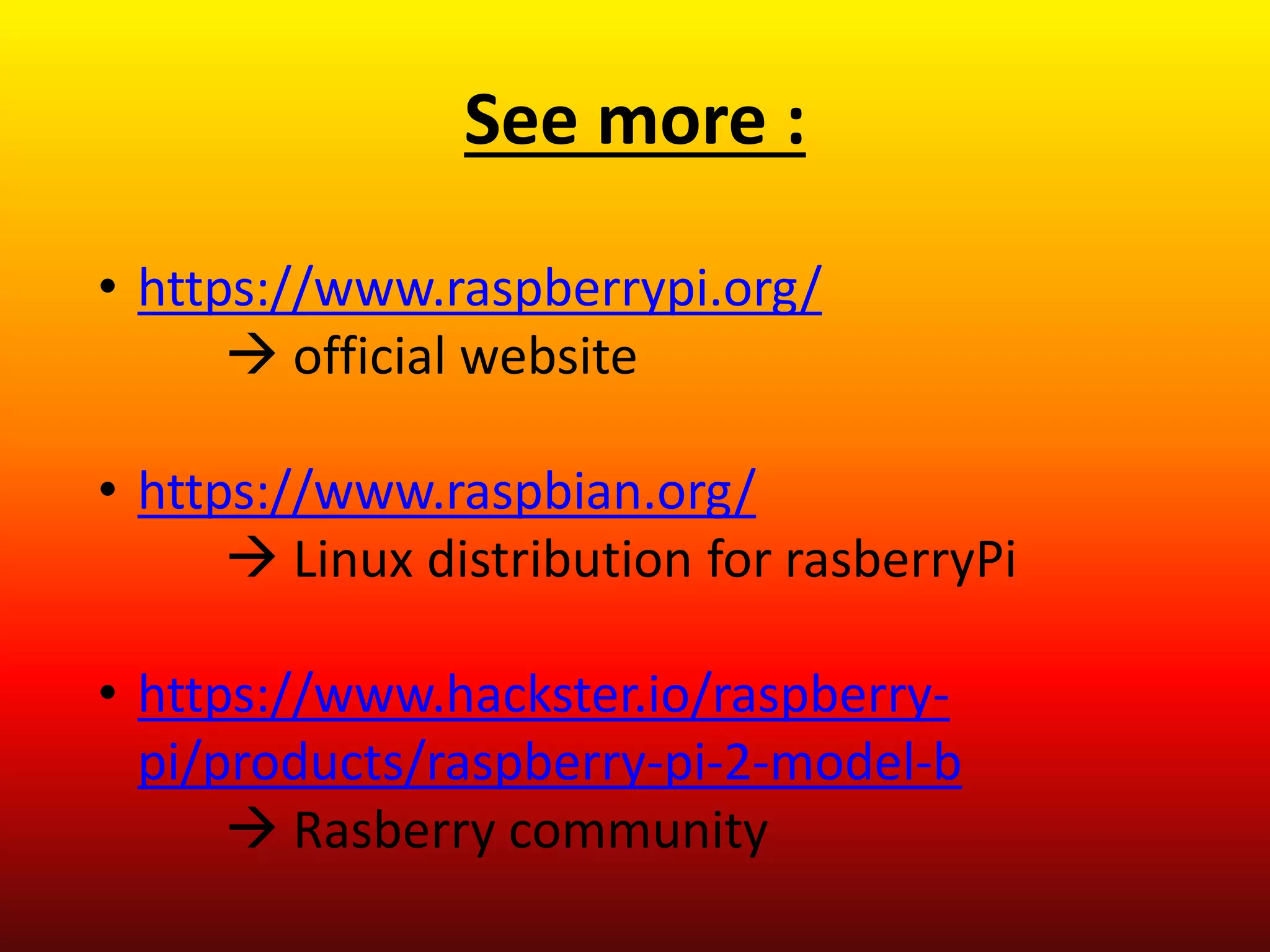See more :
• https://www.raspberrypi.org/
 official website
• https://www.raspbian.org/
 Linux distribution for rasberryPi
• https://www.hackster.io/raspberry-
pi/products/raspberry-pi-2-model-b
 Rasberry community
 