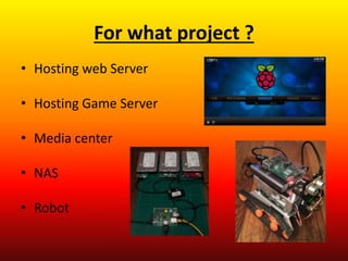 For what project ?
• Hosting web Server
• Hosting Game Server
• Media center
• NAS
• Robot
 