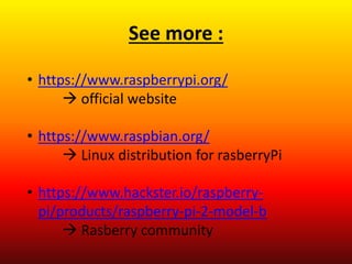 See more :
• https://www.raspberrypi.org/
 official website
• https://www.raspbian.org/
 Linux distribution for rasberryPi
• https://www.hackster.io/raspberry-
pi/products/raspberry-pi-2-model-b
 Rasberry community
 