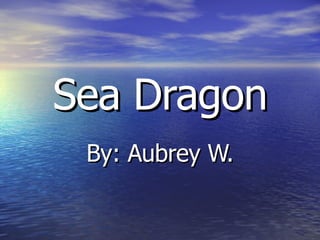 Sea Dragon By: Aubrey W. 