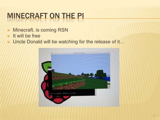 MINECRAFT ON THE PI
   Minecraft, is coming RSN
   It will be free
   Uncle Donald will be watching for the release of it…




                                                           17
 