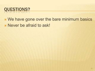 QUESTIONS?

 We have gone over the bare minimum basics
 Never be afraid to ask!




                                          18
 