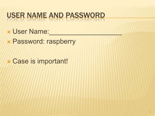 USER NAME AND PASSWORD

 User Name:___________________
 Password: raspberry



   Case is important!




                                  2
 