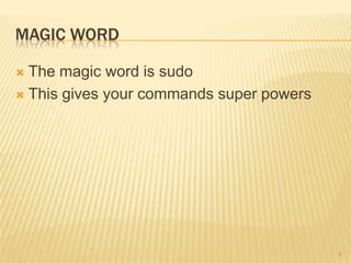 MAGIC WORD

 The magic word is sudo
 This gives your commands super powers




                                          3
 