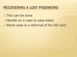RECOVERING A LOST PASSWORD

 This can be done
 Handle on a case to case basis

 Worst case is a reformat of the SD card




                                            5
 