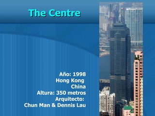 Año: 1998 Hong Kong  China Altura: 350 metros Arquitecto:  Chun Man & Dennis Lau The Centre  