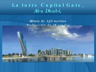 La torre Capital Gate,  Abu Dhabi,  Altura de 140 metros  Inclinación de 18 grados 