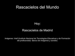 Rascacielos del Mundo


                                  Hoy:

                    Rascacielos de Madrid

Imágenes: Intef (Instituto Nacional de Tecnologías Educativas y de Formación
              del profesorado)- Banco de Imágenes y sonidos.
 