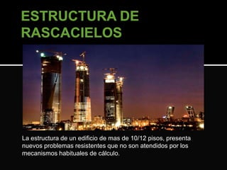 La estructura de un edificio de mas de 10/12 pisos, presenta 
nuevos problemas resistentes que no son atendidos por los 
mecanismos habituales de cálculo. 
 