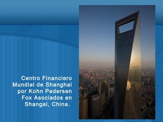 Centro Financiero
Mundial de Shanghai
por Kohn Pedersen
Fox Asociados en
Shangai, China.
 