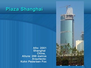 Año: 2001
Shanghai
China,
Altura: 288 metros
Arquitecto:
Kohn Pedersen Fox
Plaza ShanghaiPlaza Shanghai
 