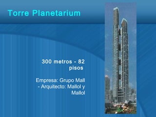 Torre Planetarium
300 metros - 82
pisos
Empresa: Grupo Mall
- Arquitecto: Mallol y
Mallol
 