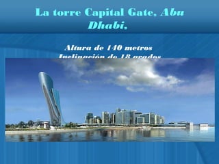 La torre Capital Gate, Abu
Dhabi,
Altura de 140 metros
Inclinación de 18 grados
 
