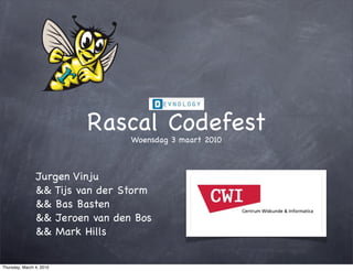 Rascal Codefest
                                 Woensdag 3 maart 2010



                Jurgen Vinju
                && Tijs van der Storm
                && Bas Basten
                && Jeroen van den Bos
                && Mark Hills


Thursday, March 4, 2010
 
