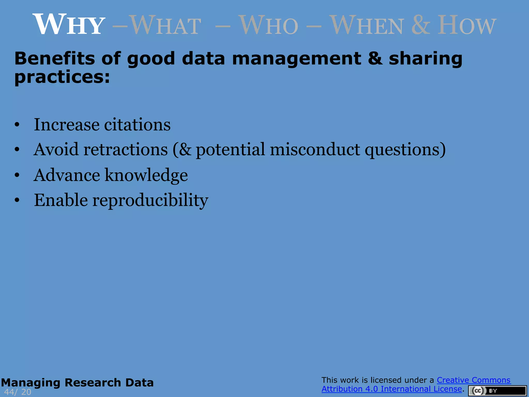 Benefits of good data management & sharing
practices:
20
WHY –WHAT – WHO – WHEN & HOW
44/
Managing Research Data
•  Increase citations
•  Avoid retractions (& potential misconduct questions)
•  Advance knowledge
•  Enable reproducibility
 