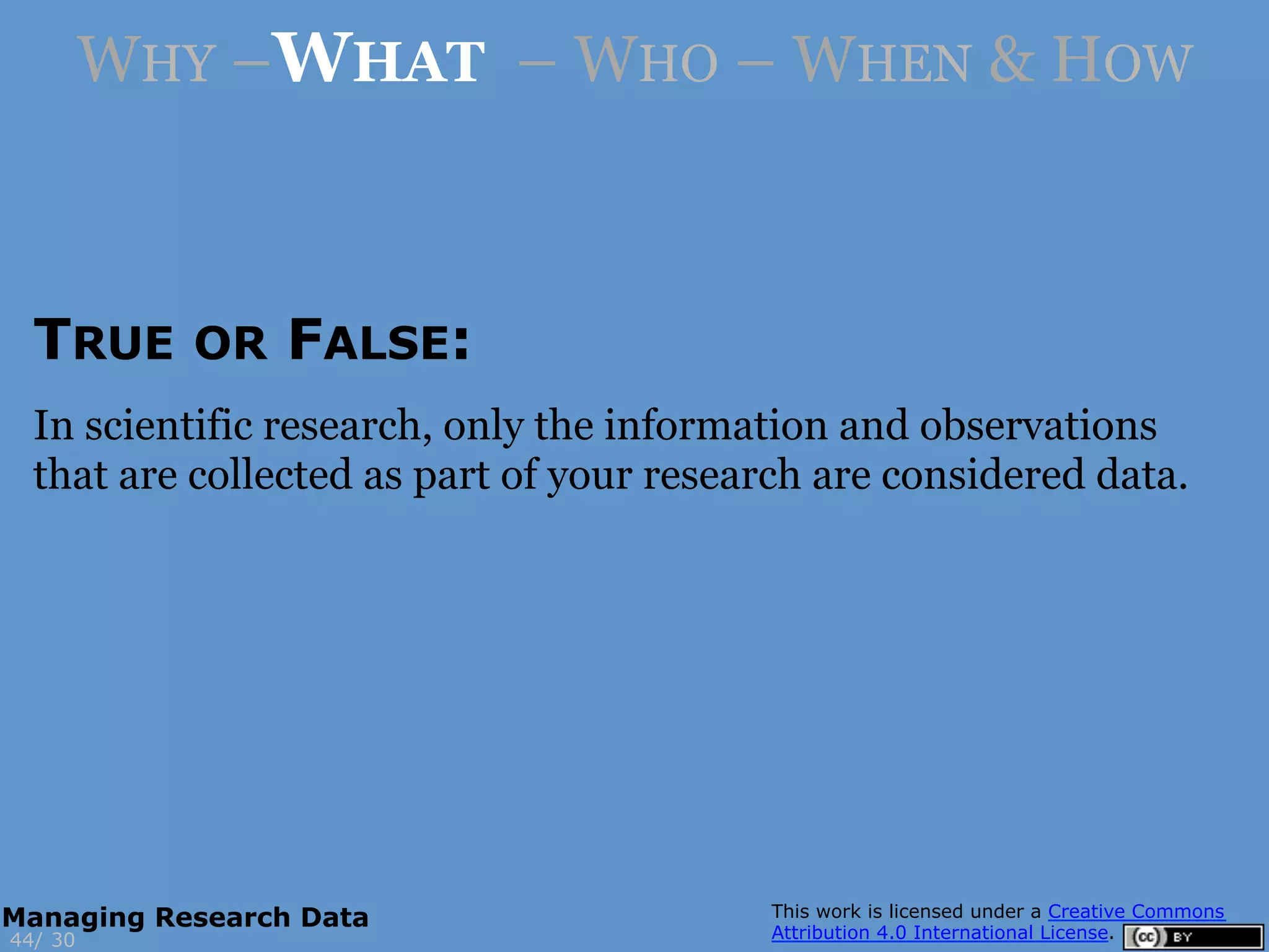 TRUE OR FALSE:
3044/
Managing Research Data
WHY –WHAT – WHO – WHEN & HOW
In scientific research, only the information and observations
that are collected as part of your research are considered data.
 