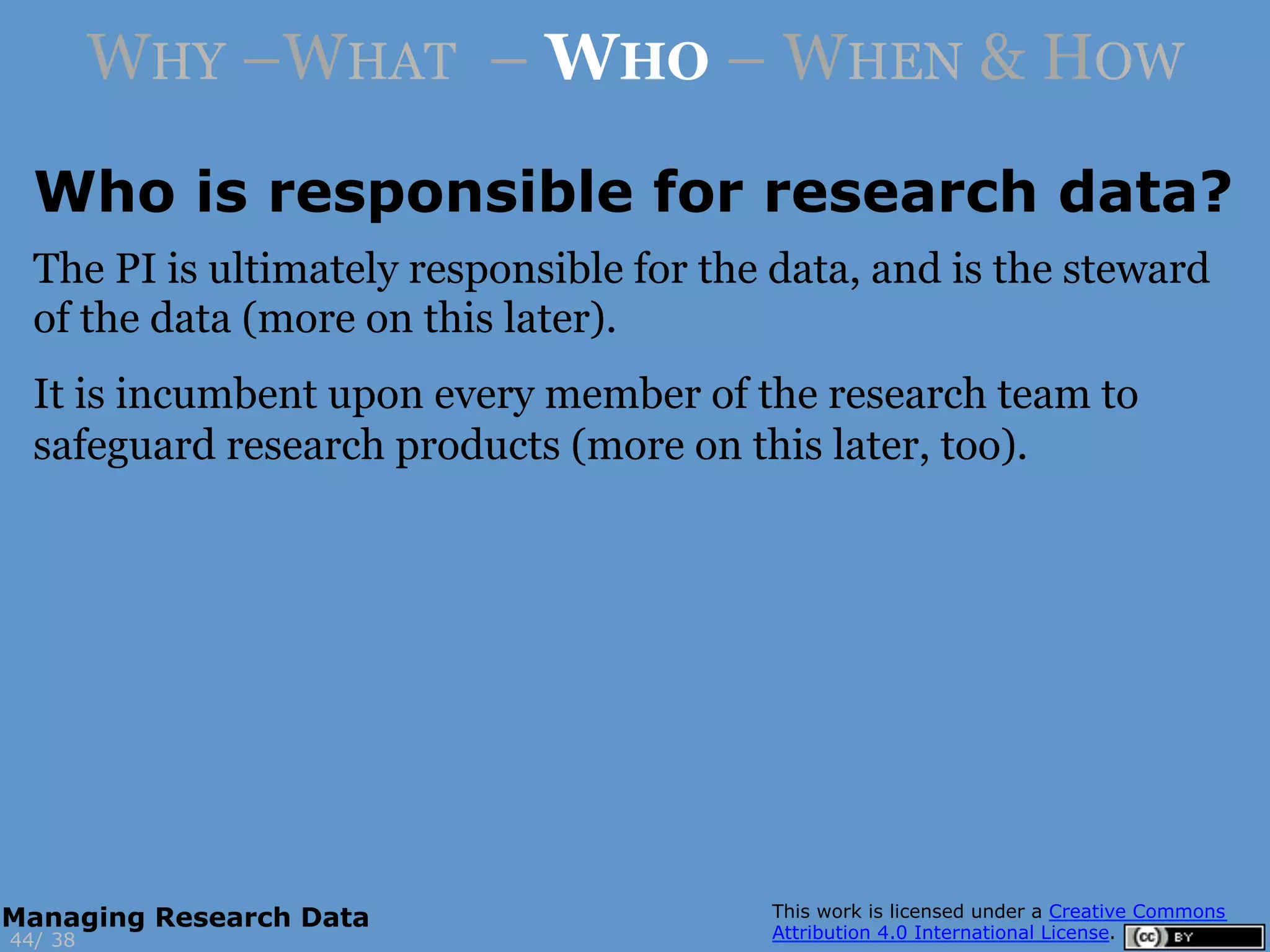 WHY –WHAT – WHO – WHEN & HOW
Who is responsible for research data?
3844/
Managing Research Data
The PI is ultimately responsible for the data, and is the steward
of the data (more on this later).
It is incumbent upon every member of the research team to
safeguard research products (more on this later, too).
 